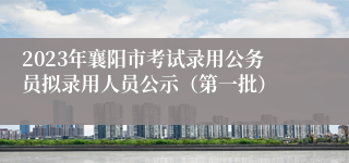 2023年襄阳市考试录用公务员拟录用人员公示（第一批）