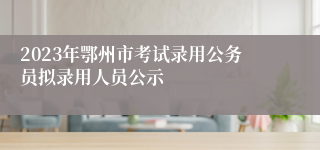 2023年鄂州市考试录用公务员拟录用人员公示