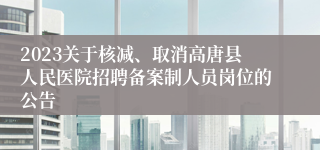 2023关于核减、取消高唐县人民医院招聘备案制人员岗位的公告