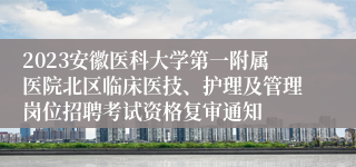 2023安徽医科大学第一附属医院北区临床医技、护理及管理岗位招聘考试资格复审通知