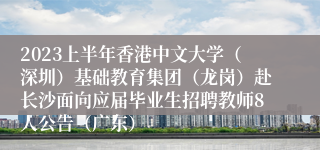 2023上半年香港中文大学（深圳）基础教育集团（龙岗）赴长沙面向应届毕业生招聘教师8人公告（广东）