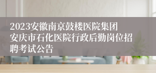 2023安徽南京鼓楼医院集团安庆市石化医院行政后勤岗位招聘考试公告