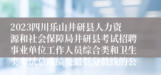 2023四川乐山井研县人力资源和社会保障局井研县考试招聘事业单位工作人员综合类和卫生类考试总成绩及最低分数线的公告