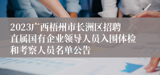 2023广西梧州市长洲区招聘直属国有企业领导人员入围体检和考察人员名单公告