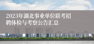 2023年湖北事业单位联考招聘体检与考察公告汇总