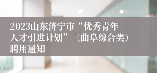 2023山东济宁市“优秀青年人才引进计划”（曲阜综合类）聘用通知