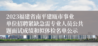 2023福建省南平建瓯市事业单位招聘紧缺急需专业人员公共题面试成绩和拟体检名单公示