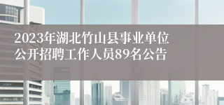 2023年湖北竹山县事业单位公开招聘工作人员89名公告