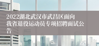 2022湖北武汉市武昌区面向我省退役运动员专项招聘面试公告
