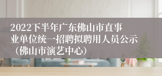 2022下半年广东佛山市直事业单位统一招聘拟聘用人员公示（佛山市演艺中心）