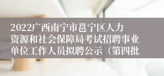 2022广西南宁市邕宁区人力资源和社会保障局考试招聘事业单位工作人员拟聘公示（第四批）