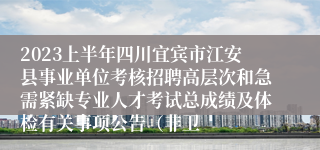 2023上半年四川宜宾市江安县事业单位考核招聘高层次和急需紧缺专业人才考试总成绩及体检有关事项公告（非卫