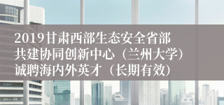 2019甘肃西部生态安全省部共建协同创新中心（兰州大学）诚聘海内外英才（长期有效）