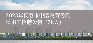 2023年长春市中医院劳务派遣用工招聘公告（28人）