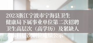 2023浙江宁波市宁海县卫生健康局下属事业单位第二次招聘卫生高层次（高学历）及紧缺人才本科层次职位成绩公示