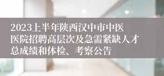 2023上半年陕西汉中市中医医院招聘高层次及急需紧缺人才总成绩和体检、考察公告