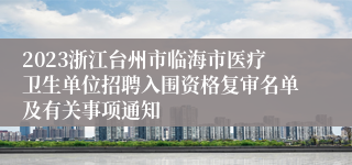 2023浙江台州市临海市医疗卫生单位招聘入围资格复审名单及有关事项通知