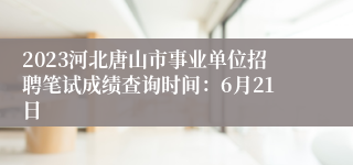 2023河北唐山市事业单位招聘笔试成绩查询时间：6月21日