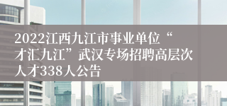 2022江西九江市事业单位“才汇九江”武汉专场招聘高层次人才338人公告