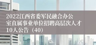 2022江西省委军民融合办公室直属事业单位招聘高层次人才10人公告（40）