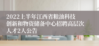 2022上半年江西省粮油科技创新和物资储备中心招聘高层次人才2人公告