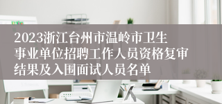 2023浙江台州市温岭市卫生事业单位招聘工作人员资格复审结果及入围面试人员名单