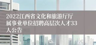 2022江西省文化和旅游厅厅属事业单位招聘高层次人才33人公告