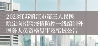 2023江苏镇江市第三人民医院定向招聘疫情防控一线编制外医务人员资格复审及笔试公告