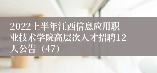 2022上半年江西信息应用职业技术学院高层次人才招聘12人公告（47）