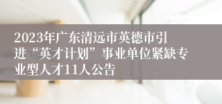 2023年广东清远市英德市引进“英才计划”事业单位紧缺专业型人才11人公告