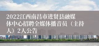 2022江西南昌市进贤县融媒体中心招聘全媒体播音员（主持人）2人公告