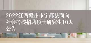 2022江西赣州市宁都县面向社会考核招聘硕士研究生10人公告