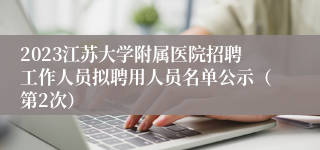 2023江苏大学附属医院招聘工作人员拟聘用人员名单公示（第2次）