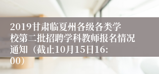 2019甘肃临夏州各级各类学校第二批招聘学科教师报名情况通知（截止10月15日16:00）