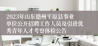 2023年山东德州平原县事业单位公开招聘工作人员及引进优秀青年人才考察体检公告