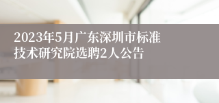 2023年5月广东深圳市标准技术研究院选聘2人公告