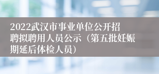 2022武汉市事业单位公开招聘拟聘用人员公示（第五批妊娠期延后体检人员）