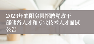 2023年襄阳房县招聘党政干部储备人才和专业技术人才面试公告