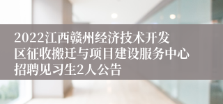 2022江西赣州经济技术开发区征收搬迁与项目建设服务中心招聘见习生2人公告