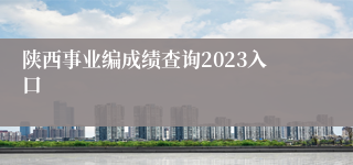 陕西事业编成绩查询2023入口