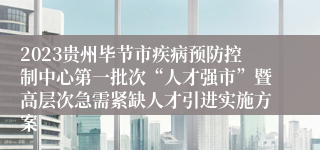 2023贵州毕节市疾病预防控制中心第一批次“人才强市”暨高层次急需紧缺人才引进实施方案