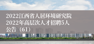 2022江西省人居环境研究院2022年高层次人才招聘5人公告（61）