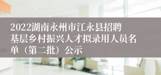 2022湖南永州市江永县招聘基层乡村振兴人才拟录用人员名单（第二批）公示