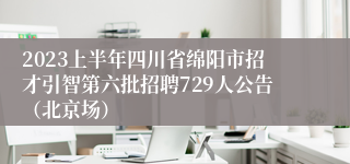 2023上半年四川省绵阳市招才引智第六批招聘729人公告（北京场）