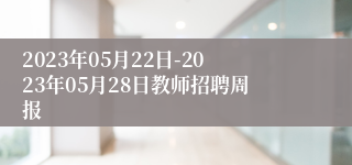 2023年05月22日-2023年05月28日教师招聘周报