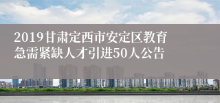 2019甘肃定西市安定区教育急需紧缺人才引进50人公告