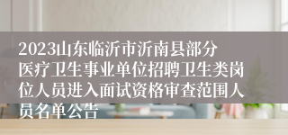2023山东临沂市沂南县部分医疗卫生事业单位招聘卫生类岗位人员进入面试资格审查范围人员名单公告