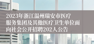 2023年浙江温州瑞安市医疗服务集团及其他医疗卫生单位面向社会公开招聘202人公告