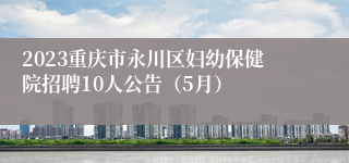 2023重庆市永川区妇幼保健院招聘10人公告（5月）