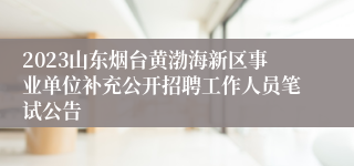 2023山东烟台黄渤海新区事业单位补充公开招聘工作人员笔试公告